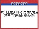 鞍山主管护师考试时间地点及费用(鞍山护师考情)