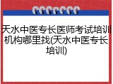 天水中医专长医师考试培训机构哪里找(天水中医专长培训)