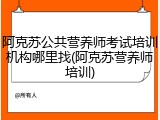 阿克苏公共营养师考试培训机构哪里找(阿克苏营养师培训)