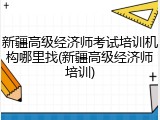 新疆高级经济师考试培训机构哪里找(新疆高级经济师培训)