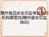 赣州食品安全总监考试培训机构哪里找(赣州食安总监培训)