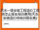 天水一级安装工程造价工程师怎么报名培训费用(天水安装造价师培训报名费)