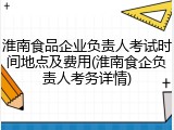 淮南食品企业负责人考试时间地点及费用(淮南食企负责人考务详情)