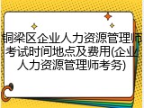 铜梁区企业人力资源管理师考试时间地点及费用(企业人力资源管理师考务)