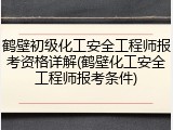 鹤壁初级化工安全工程师报考资格详解(鹤壁化工安全工程师报考条件)