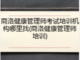 商洛健康管理师考试培训机构哪里找(商洛健康管理师培训)