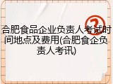 合肥食品企业负责人考试时间地点及费用(合肥食企负责人考讯)