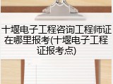 十堰电子工程咨询工程师证在哪里报考(十堰电子工程证报考点)