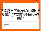 济南药学职称考试时间地点及费用(济南药考时间地点费用)