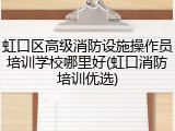 虹口区高级消防设施操作员培训学校哪里好(虹口消防培训优选)
