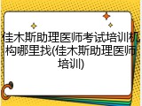 佳木斯助理医师考试培训机构哪里找(佳木斯助理医师培训)