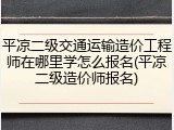 平凉二级交通运输造价工程师在哪里学怎么报名(平凉二级造价师报名)
