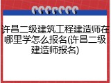 许昌二级建筑工程建造师在哪里学怎么报名(许昌二级建造师报名)