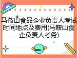 马鞍山食品企业负责人考试时间地点及费用(马鞍山食企负责人考务)