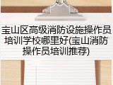宝山区高级消防设施操作员培训学校哪里好(宝山消防操作员培训推荐)