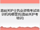 嘉峪关护士执业资格考试培训机构哪里找(嘉峪关护考培训)