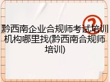黔西南企业合规师考试培训机构哪里找(黔西南合规师培训)