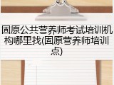 固原公共营养师考试培训机构哪里找(固原营养师培训点)