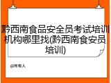黔西南食品安全员考试培训机构哪里找(黔西南食安员培训)