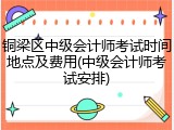 铜梁区中级会计师考试时间地点及费用(中级会计师考试安排)