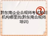 黔东南企业合规师考试培训机构哪里找(黔东南合规师培训)