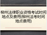 柳州法律职业资格考试时间地点及费用(柳州法考时间地点费用)