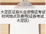 大足区证券从业资格证考试时间地点及费用(证券考试大足区)