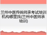 兰州中医传统师承考试培训机构哪里找(兰州中医师承培训)