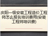 庆阳一级安装工程造价工程师怎么报名培训费用(安装工程师培训费)