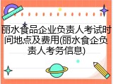 丽水食品企业负责人考试时间地点及费用(丽水食企负责人考务信息)