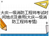大庆一级消防工程师考试时间地点及费用(大庆一级消防工程师考情)
