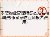 孝感物业管理师怎么报名培训费用(孝感物业师报名费用)