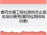 黄冈交通工程检测师怎么报名培训费用(黄冈检测师培训费)