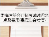 娄底注册会计师考试时间地点及费用(娄底注会考情)