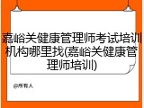 嘉峪关健康管理师考试培训机构哪里找(嘉峪关健康管理师培训)