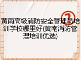 黄南高级消防安全管理员培训学校哪里好(黄南消防管理培训优选)