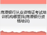 鹰潭银行从业资格证考试培训机构哪里找(鹰潭银行资格培训)
