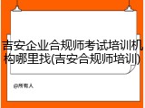 吉安企业合规师考试培训机构哪里找(吉安合规师培训)