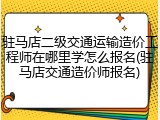 驻马店二级交通运输造价工程师在哪里学怎么报名(驻马店交通造价师报名)