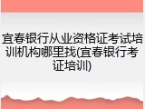 宜春银行从业资格证考试培训机构哪里找(宜春银行考证培训)