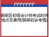 铜梁区初级会计师考试时间地点及费用(铜梁初会考情)