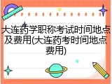 大连药学职称考试时间地点及费用(大连药考时间地点费用)