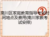 南川区家庭教育指导考试时间地点及费用(南川家教考试安排)