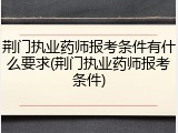 荆门执业药师报考条件有什么要求(荆门执业药师报考条件)