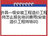 许昌一级安装工程造价工程师怎么报名培训费用(安装造价工程师培训)