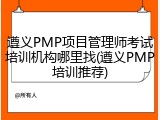 遵义PMP项目管理师考试培训机构哪里找(遵义PMP培训推荐)