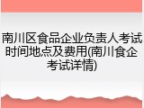 南川区食品企业负责人考试时间地点及费用(南川食企考试详情)