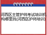 河西区主管护师考试培训机构哪里找(河西区护师培训)