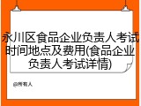 永川区食品企业负责人考试时间地点及费用(食品企业负责人考试详情)