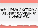常州中级煤矿安全工程师培训机构哪个最好(常州中级注安师培训优选)